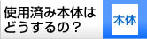 使用済みの本体はどうするの？